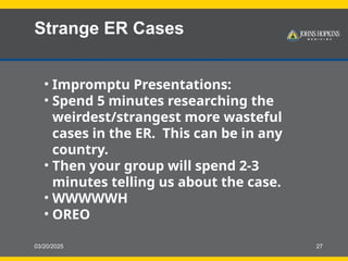 03/20/2025 27
Strange ER Cases
• Impromptu Presentations:
• Spend 5 minutes researching the
weirdest/strangest more wasteful
cases in the ER. This can be in any
country.
• Then your group will spend 2-3
minutes telling us about the case.
• WWWWWH
• OREO
 