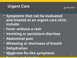 03/20/2025 4
Urgent Care
• Symptoms that can be evaluated
and treated at an urgent care clinic
include:
• Fever without a rash
• Vomiting or persistent diarrhea
• Abdominal pain
• Wheezing or shortness of breath
• Dehydration
• Moderate flu-like symptoms
 