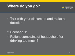 03/20/2025 9
Where do you go?
• Talk with your classmate and make a
decision:
• Scenario 1:
• Patient complains of headache after
drinking too much?
 
