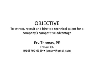 OBJECTIVE
To attract, recruit and hire top technical talent for a
company’s competitive advantage
Erv Thomas, PE
Folsom CA
(916) 792-6389 ● iamerv@gmail.com
 