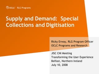 Supply and Demand:  Special Collections and Digitisation  Ricky Erway, RLG Program Officer OCLC Programs and Research JISC CNI Meeting Transforming the User Experience Belfast, Northern Ireland July 10, 2008 