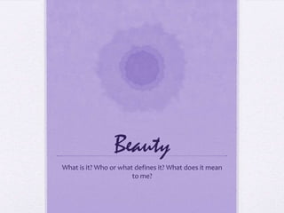 Beauty
What is it? Who or what defines it? What does it mean
                       to me?
 