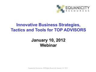 Innovative Business Strategies,
Tactics and Tools for TOP ADVISORS

           January 10, 2012
               Webinar




       Equanicity Resources, All Rights Reserved, January 10, 2012
 