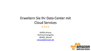 Erweitern Sie Ihr Data Center mit
Cloud Services
Steffen Krause
Technical Evangelist
@AWS_Aktuell
skrause@amazon.de
 