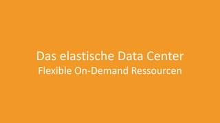 Das elastische Data Center
Flexible On-Demand Ressourcen
 