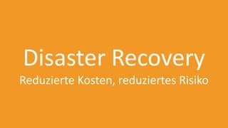 Disaster Recovery
Reduzierte Kosten, reduziertes Risiko
 