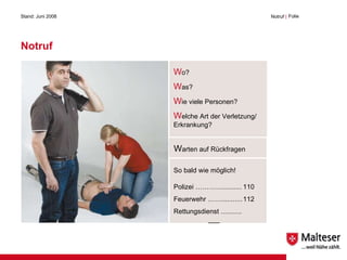 Notruf Stand: Juni 2008 Notruf  | Folie  W o? W as? W ie viele Personen? W elche Art der Verletzung/ Erkrankung? W arten auf Rückfragen So bald wie möglich! Polizei ………….......... 110 Feuerwehr ……........... 112 Rettungsdienst ...........  ___ 