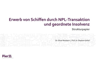 Erwerb von Schiffen durch NPL-Transaktion
und geordnete Insolvenz
Strukturpapier
Dr. Oliver Rossbach | Prof. Dr. StephanGöthel
 