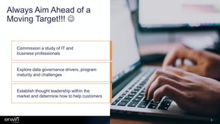 Always Aim Ahead of a
Moving Target!!! ☺
Commission a study of IT and
business professionals
Explore data governance drivers, program
maturity and challenges
Establish thought leadership within the
market and determine how to help customers
3
 