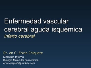 Enfermedad vascular cerebral aguda isquémica Dr. en C. Erwin Chiquete Medicina Interna Biología Molecular en medicina [email_address] Infarto cerebral 