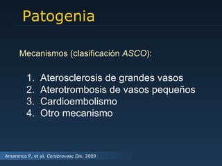 Patogenia Mecanismos (clasificación  ASCO ): Aterosclerosis de grandes vasos Aterotrombosis de vasos pequeños Cardioembolismo Otro mecanismo Amarenco P, et al.  Cerebrovasc Dis . 2009 