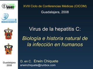 Virus de la hepatitis C: Biología e historia natural de la infección en humanos XVIII   Ciclo de Conferencias Médicas (CICOM) Guadalajara, 2008 D. en C.   Erwin Chiquete [email_address] Guadalajara 2008 