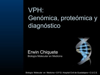 VPH: Genómica, proteómica y diagnóstico Erwin Chiquete Biología Molecular en Medicina Biología  Molecular  en  Medicina  • O.P.D. Hospital Civil de Guadalajara • C.U.C.S.  