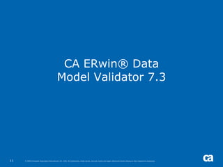 CA ERwin® Data
                                            Model Validator 7.3




11   © 2005 Computer Associates International, Inc. (CA). All trademarks, trade names, services marks and logos referenced herein belong to their respective companies.
 