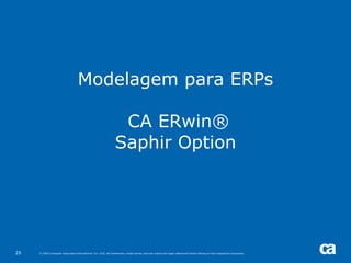 Modelagem para ERPs

                                                                 CA ERwin®
                                                                Saphir Option




25   © 2005 Computer Associates International, Inc. (CA). All trademarks, trade names, services marks and logos referenced herein belong to their respective companies.
 