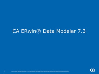 CA ERwin® Data Modeler 7.3




3   © 2005 Computer Associates International, Inc. (CA). All trademarks, trade names, services marks and logos referenced herein belong to their respective companies.
 