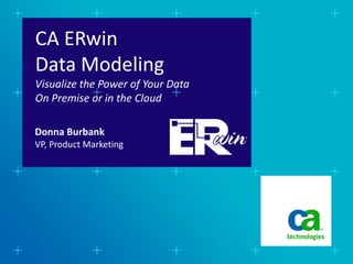 CA ERwin
Data Modeling
Visualize the Power of Your Data
On Premise or in the Cloud

Donna Burbank
VP, Product Marketing
 