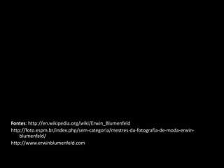 Fontes: http://en.wikipedia.org/wiki/Erwin_Blumenfeld 
http://foto.espm.br/index.php/sem-categoria/mestres-da-fotografia-de-moda-erwin-blumenfeld/ 
http://www.erwinblumenfeld.com 
 