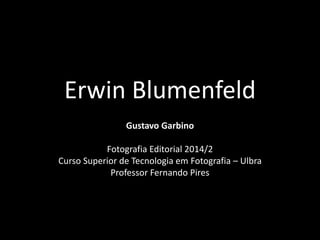 Erwin Blumenfeld 
Gustavo Garbino 
Fotografia Editorial 2014/2 
Curso Superior de Tecnologia em Fotografia – Ulbra 
Professor Fernando Pires 
 
