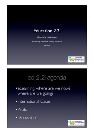 Education 2.2i
                  eLearning next phase
           erwin huang, convener eLearning Consortium

                           Sept 2010




          ed 2.2i agenda
•eLearning. where are we now?
 where are we going?
•International Cases
•Pilots
•Discussions
 