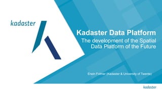 Kadaster Data Platform
The development of the Spatial
Data Platform of the Future
Erwin Folmer (Kadaster & University of Twente)
 