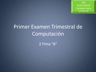 JMJ
                         Erwin Gabriel
                        Carabajo Lema
                          2 Fima “A”




Primer Examen Trimestral de
       Computación
         2 Fima “A”
 