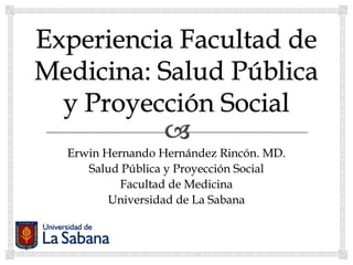 Erwin Hernando Hernández Rincón. MD.
   Salud Pública y Proyección Social
         Facultad de Medicina
       Universidad de La Sabana
 