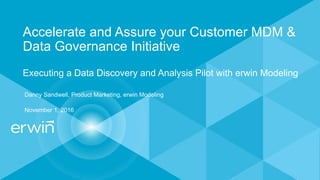 Accelerate and Assure your Customer MDM &
Data Governance Initiative
Executing a Data Discovery and Analysis Pilot with erwin Modeling
Danny Sandwell, Product Marketing, erwin Modeling
November 1, 2016
 