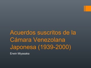 Acuerdos suscritos de la
Cámara Venezolana
Japonesa (1939-2000)
Erwin Miyasaka
 