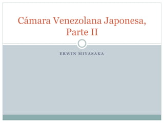 E R W I N M I Y A S A K A
Cámara Venezolana Japonesa,
Parte II
 