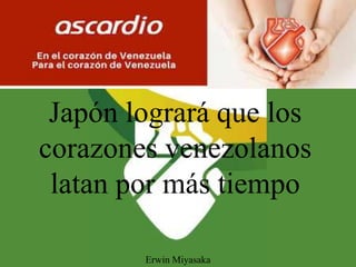 Japón logrará que los
corazones venezolanos
latan por más tiempo
Erwin Miyasaka
 