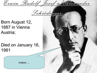 Erwin Rudolf Josef a]Alexander
Schrödinger
Born August 12,
1887 in Vienna
Austria;
Died on January 16,
1961
Indeed…..
 