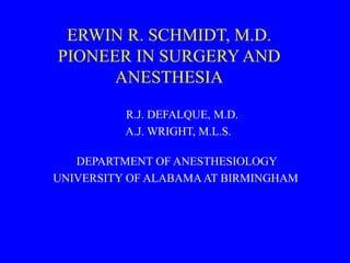 ERWIN R. SCHMIDT, M.D.
PIONEER IN SURGERY AND
ANESTHESIA
R.J. DEFALQUE, M.D.
A.J. WRIGHT, M.L.S.
DEPARTMENT OF ANESTHESIOLOGY
UNIVERSITY OF ALABAMA AT BIRMINGHAM
 