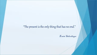 “The present is the only thing that has no end.”
Erwin Schrodinger
 