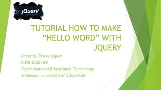 TUTORIAL HOW TO MAKE
“HELLO WORD” WITH
JQUERY
Creat by Erwin Sopian
NIM 1202739
Curriculum and Educational Technology
Indonesia University of Education
 