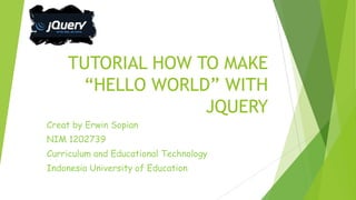 TUTORIAL HOW TO MAKE
“HELLO WORLD” WITH
JQUERY
Creat by Erwin Sopian
NIM 1202739
Curriculum and Educational Technology
Indonesia University of Education
 