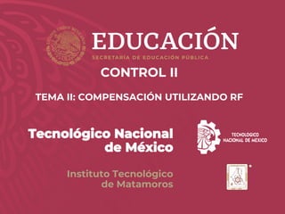 w w w . m a t a m o r o s . t e c n m . m x
Tecnológico Nacional
de México
Instituto Tecnológico
de Matamoros
CONTROL II
TEMA II: COMPENSACIÓN UTILIZANDO RF
 