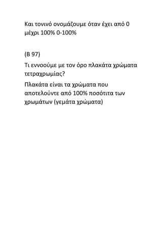 Και τονινό ονομάηουμε όταν ζχει από 0
μζχρι 100% 0-100%
(Β 97)
Τι εννοοφμε με τον όρο πλακάτα χρϊματα
τετραχρωμίασ?
Πλακάτα είναι τα χρϊματα που
αποτελοφντε από 100% ποςότιτα των
χρωμάτων (γεμάτα χρϊματα)
 