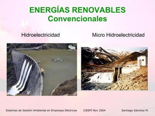 ENERGÍAS RENOVABLES Convencionales ,[object Object],Sistemas de Gestión Ambiental en Empresas Eléctricas CIEEPI Nov 2004    Santiago Sánchez M. Micro Hidroelectricidad 