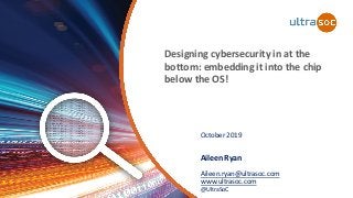 Designing cybersecurity in at the
bottom: embedding it into the chip
below the OS!
October 2019
Aileen Ryan
Aileen.ryan@ultrasoc.com
www.ultrasoc.com
@UltraSoC
 