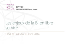 Les enjeux de la BI en libre-
service
ERYEM Talk du 10 avril 2014
 