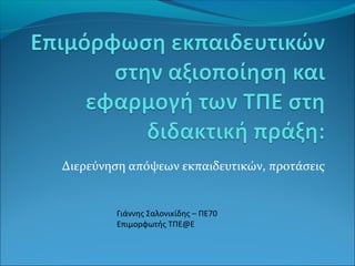 Διερεύνηση απόψεων εκπαιδευτικών, προτάσεις
Γιάννης Σαλονικίδης – ΠΕ70
Επιμορφωτής ΤΠΕ@Ε
 