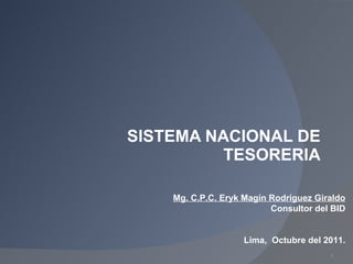 SISTEMA NACIONAL DE TESORERIA Mg. C.P.C. Eryk Magín Rodríguez Giraldo Consultor del BID Lima,  Octubre del 2011. 