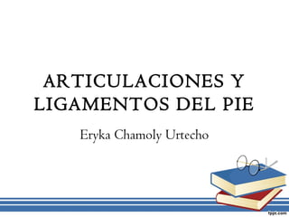 ARTICULACIONES Y
LIGAMENTOS DEL PIE
   Eryka Chamoly Urtecho
 