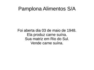 Pamplona Alimentos S/A
Foi aberta dia 03 de maio de 1948.
Ela produz carne suína.
Sua matriz em Rio do Sul.
Vende carne suína.
 