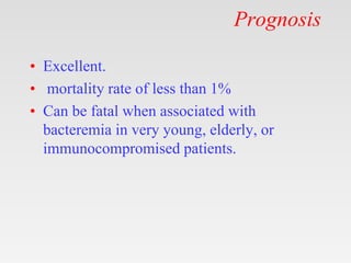 Prognosis
• Excellent.
• mortality rate of less than 1%
• Can be fatal when associated with
bacteremia in very young, elderly, or
immunocompromised patients.
 