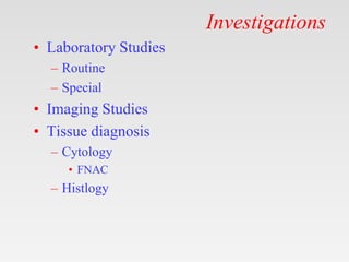 Investigations
• Laboratory Studies
– Routine
– Special
• Imaging Studies
• Tissue diagnosis
– Cytology
• FNAC
– Histlogy
 