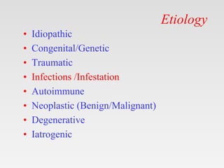 Etiology
• Idiopathic
• Congenital/Genetic
• Traumatic
• Infections /Infestation
• Autoimmune
• Neoplastic (Benign/Malignant)
• Degenerative
• Iatrogenic
 