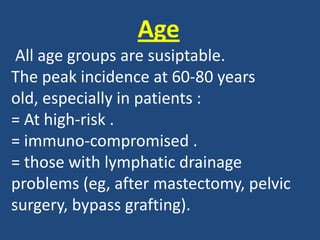 Age
All age groups are susiptable.
The peak incidence at 60-80 years
old, especially in patients :
= At high-risk .
= immuno-compromised .
= those with lymphatic drainage
problems (eg, after mastectomy, pelvic
surgery, bypass grafting).
 