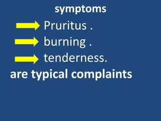 symptoms
Pruritus .
burning .
tenderness.
are typical complaints
 